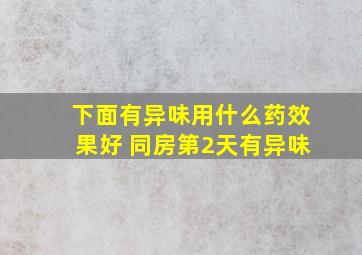 下面有异味用什么药效果好 同房第2天有异味